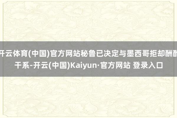 开云体育(中国)官方网站秘鲁已决定与墨西哥拒却酬酢干系-开云(中国)Kaiyun·官方网站 登录入口
