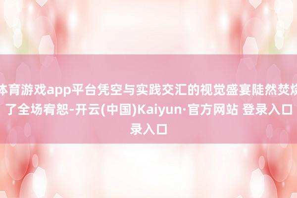 体育游戏app平台凭空与实践交汇的视觉盛宴陡然焚烧了全场宥恕-开云(中国)Kaiyun·官方网站 登录入口