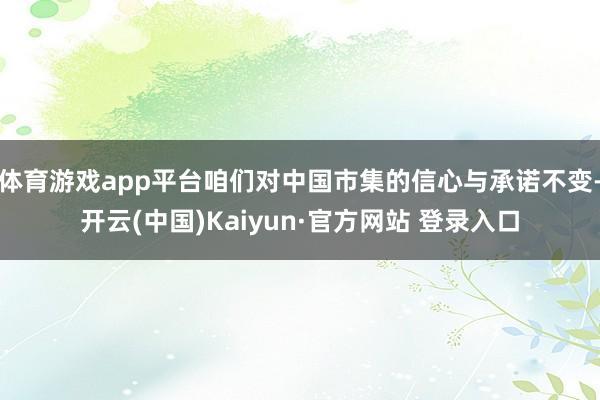 体育游戏app平台咱们对中国市集的信心与承诺不变-开云(中国)Kaiyun·官方网站 登录入口