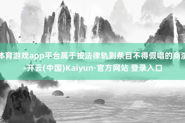 体育游戏app平台属于按法律轨则条目不得假唱的商演-开云(中国)Kaiyun·官方网站 登录入口