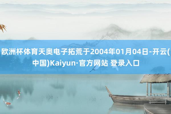 欧洲杯体育天奥电子拓荒于2004年01月04日-开云(中国)Kaiyun·官方网站 登录入口