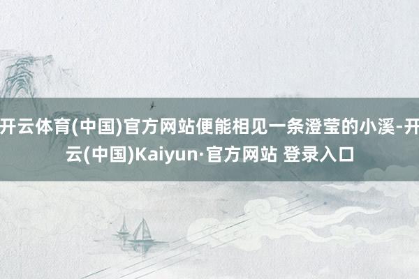 开云体育(中国)官方网站便能相见一条澄莹的小溪-开云(中国)Kaiyun·官方网站 登录入口