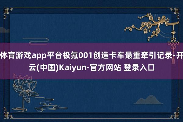 体育游戏app平台极氪001创造卡车最重牵引记录-开云(中国)Kaiyun·官方网站 登录入口