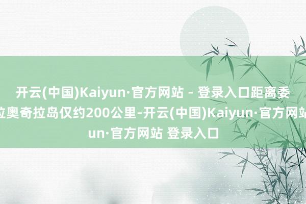 开云(中国)Kaiyun·官方网站 - 登录入口距离委内瑞拉的拉奥奇拉岛仅约200公里-开云(中国)Kaiyun·官方网站 登录入口