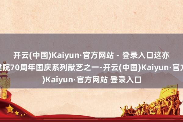 开云(中国)Kaiyun·官方网站 - 登录入口这亦然上海京剧院建院70周年国庆系列献艺之一-开云(中国)Kaiyun·官方网站 登录入口