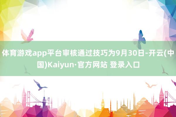 体育游戏app平台审核通过技巧为9月30日-开云(中国)Kaiyun·官方网站 登录入口
