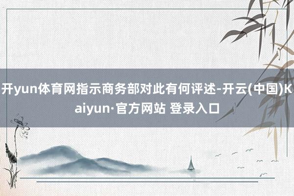 开yun体育网指示商务部对此有何评述-开云(中国)Kaiyun·官方网站 登录入口