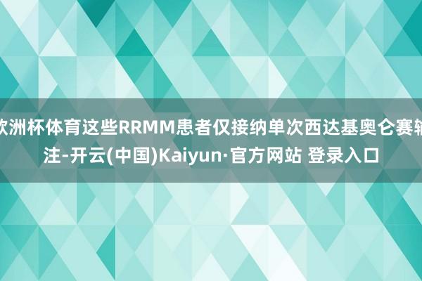 欧洲杯体育这些RRMM患者仅接纳单次西达基奥仑赛输注-开云(中国)Kaiyun·官方网站 登录入口