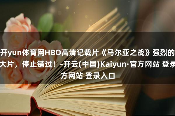 开yun体育网HBO高清记载片《马尔亚之战》强烈的干戈大片，停止错过！-开云(中国)Kaiyun·官方网站 登录入口
