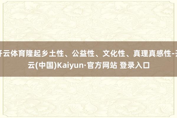开云体育隆起乡土性、公益性、文化性、真理真感性-开云(中国)Kaiyun·官方网站 登录入口