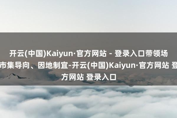 开云(中国)Kaiyun·官方网站 - 登录入口带领场地坚抓市集导向、因地制宜-开云(中国)Kaiyun·官方网站 登录入口