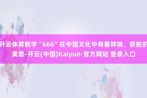 开云体育数字“666”在中国文化中有着祥瑞、获胜的寓意-开云(中国)Kaiyun·官方网站 登录入口