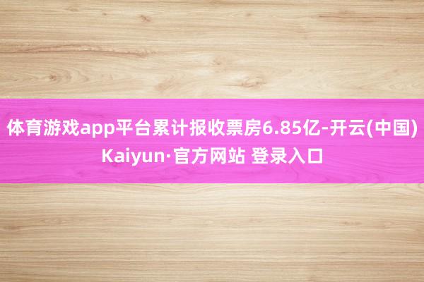 体育游戏app平台累计报收票房6.85亿-开云(中国)Kaiyun·官方网站 登录入口