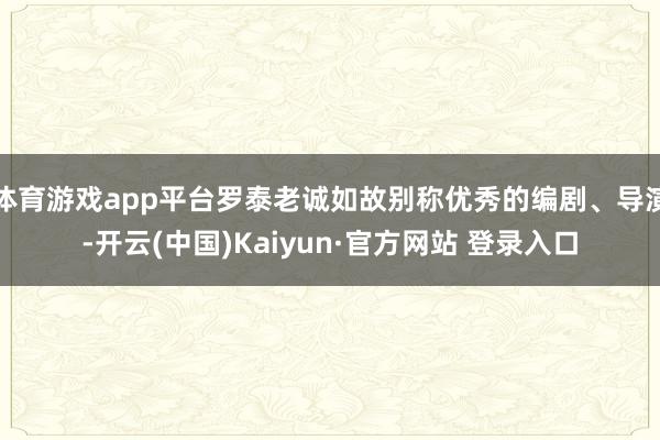 体育游戏app平台罗泰老诚如故别称优秀的编剧、导演-开云(中国)Kaiyun·官方网站 登录入口