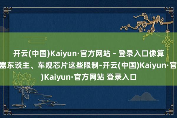 开云(中国)Kaiyun·官方网站 - 登录入口像算力基建、工业机器东谈主、车规芯片这些限制-开云(中国)Kaiyun·官方网站 登录入口