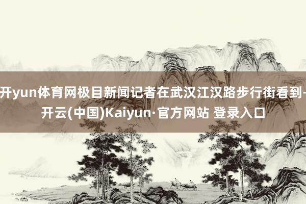 开yun体育网极目新闻记者在武汉江汉路步行街看到-开云(中国)Kaiyun·官方网站 登录入口