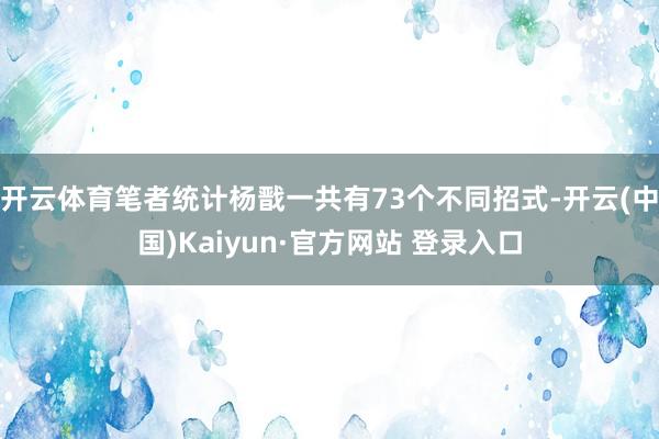 开云体育笔者统计杨戬一共有73个不同招式-开云(中国)Kaiyun·官方网站 登录入口