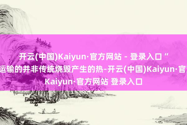 开云(中国)Kaiyun·官方网站 - 登录入口 “聊热入济”工程运输的并非传统烧毁产生的热-开云(中国)Kaiyun·官方网站 登录入口