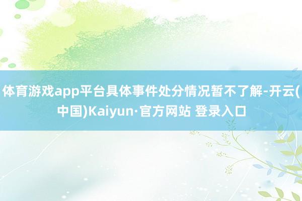体育游戏app平台具体事件处分情况暂不了解-开云(中国)Kaiyun·官方网站 登录入口