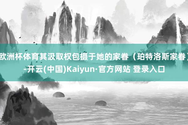 欧洲杯体育其汲取权包摄于她的家眷(珀特洛斯家眷)-开云(中国)Kaiyun·官方网站 登录入口
