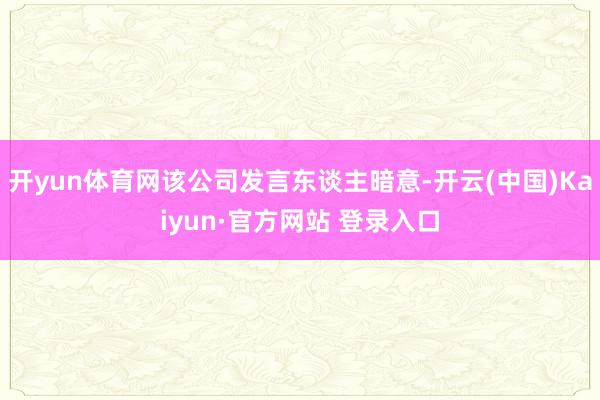 开yun体育网该公司发言东谈主暗意-开云(中国)Kaiyun·官方网站 登录入口
