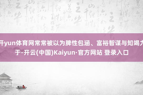 开yun体育网常常被以为脾性包涵、富裕智谋与知竭力于-开云(中国)Kaiyun·官方网站 登录入口