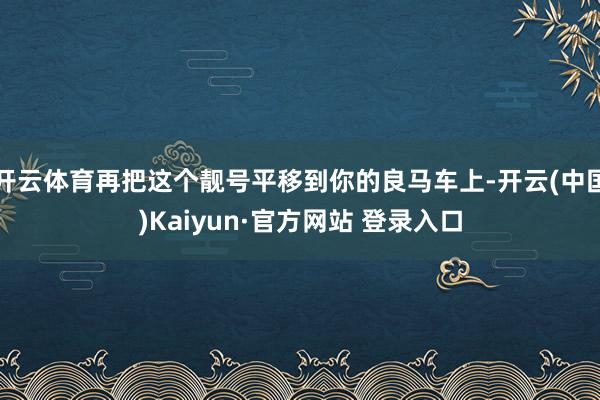开云体育再把这个靓号平移到你的良马车上-开云(中国)Kaiyun·官方网站 登录入口