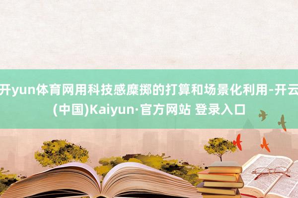 开yun体育网用科技感糜掷的打算和场景化利用-开云(中国)Kaiyun·官方网站 登录入口