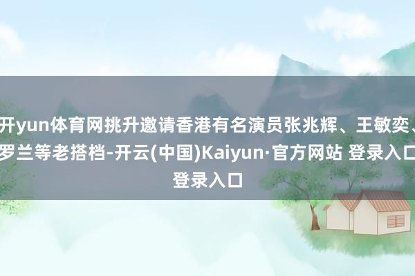 开yun体育网挑升邀请香港有名演员张兆辉、王敏奕、罗兰等老搭档-开云(中国)Kaiyun·官方网站 登录入口