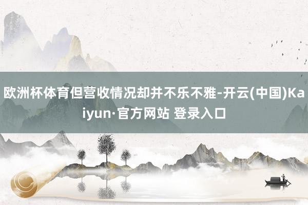 欧洲杯体育但营收情况却并不乐不雅-开云(中国)Kaiyun·官方网站 登录入口