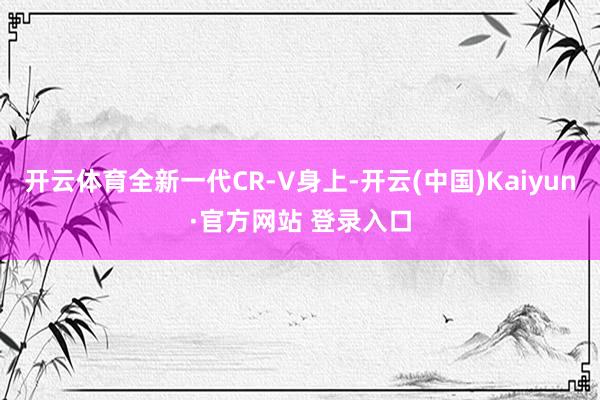 开云体育全新一代CR-V身上-开云(中国)Kaiyun·官方网站 登录入口