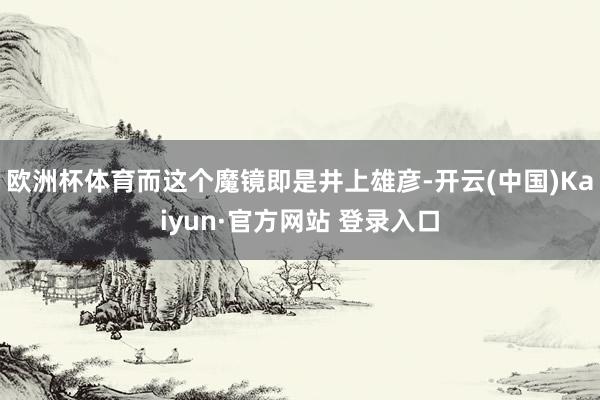 欧洲杯体育而这个魔镜即是井上雄彦-开云(中国)Kaiyun·官方网站 登录入口