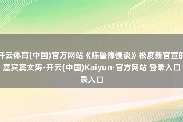 开云体育(中国)官方网站《陈鲁豫慢谈》极度新官宣的嘉宾窦文涛-开云(中国)Kaiyun·官方网站 登录入口