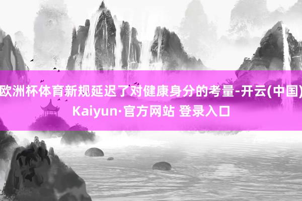 欧洲杯体育新规延迟了对健康身分的考量-开云(中国)Kaiyun·官方网站 登录入口