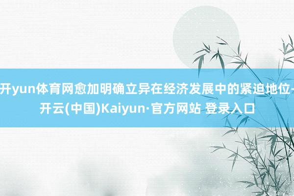 开yun体育网愈加明确立异在经济发展中的紧迫地位-开云(中国)Kaiyun·官方网站 登录入口