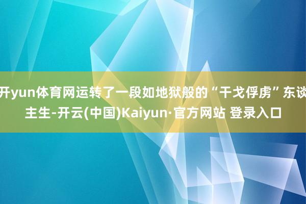 开yun体育网运转了一段如地狱般的“干戈俘虏”东谈主生-开云(中国)Kaiyun·官方网站 登录入口