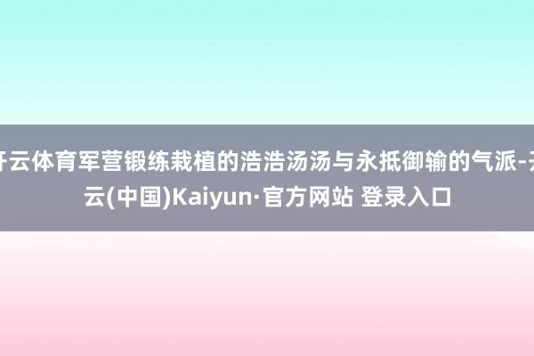 开云体育军营锻练栽植的浩浩汤汤与永抵御输的气派-开云(中国)Kaiyun·官方网站 登录入口