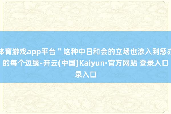 体育游戏app平台"这种中日和会的立场也渗入到惩办的每个边缘-开云(中国)Kaiyun·官方网站 登录入口