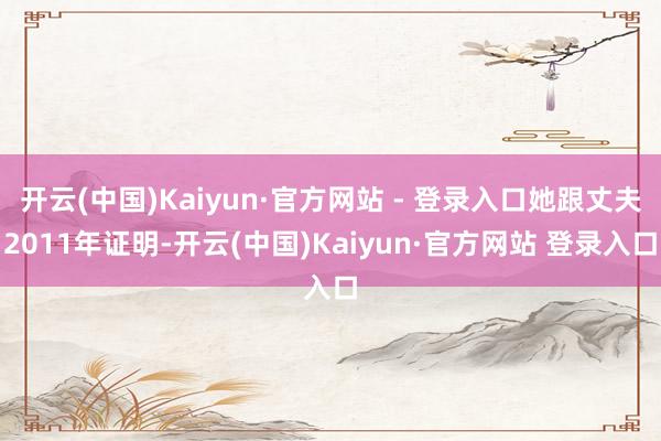 开云(中国)Kaiyun·官方网站 - 登录入口她跟丈夫2011年证明-开云(中国)Kaiyun·官方网站 登录入口