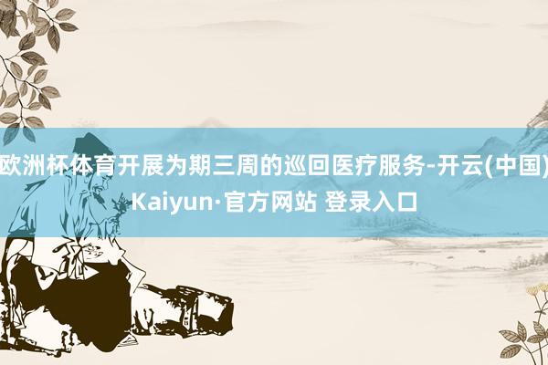 欧洲杯体育开展为期三周的巡回医疗服务-开云(中国)Kaiyun·官方网站 登录入口
