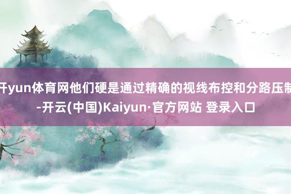 开yun体育网他们硬是通过精确的视线布控和分路压制-开云(中国)Kaiyun·官方网站 登录入口