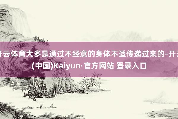 开云体育大多是通过不经意的身体不适传递过来的-开云(中国)Kaiyun·官方网站 登录入口