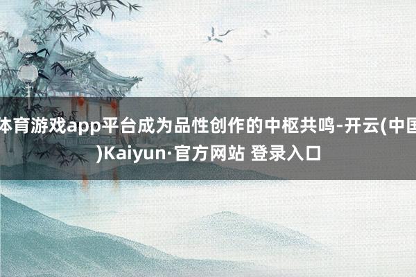 体育游戏app平台成为品性创作的中枢共鸣-开云(中国)Kaiyun·官方网站 登录入口