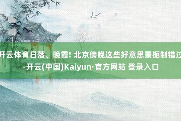 开云体育日落、晚霞! 北京傍晚这些好意思景扼制错过-开云(中国)Kaiyun·官方网站 登录入口