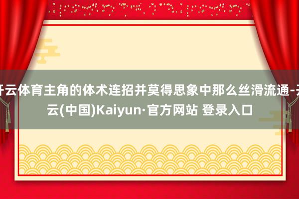 开云体育主角的体术连招并莫得思象中那么丝滑流通-开云(中国)Kaiyun·官方网站 登录入口
