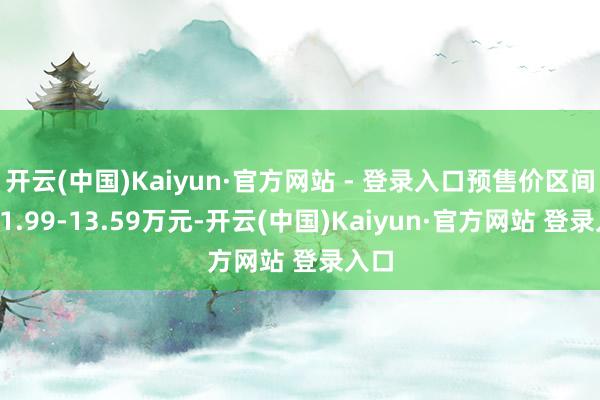开云(中国)Kaiyun·官方网站 - 登录入口预售价区间为11.99-13.59万元-开云(中国)Kaiyun·官方网站 登录入口