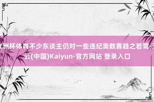 欧洲杯体育不少东谈主仍对一些违纪奥数赛趋之若鹜-开云(中国)Kaiyun·官方网站 登录入口