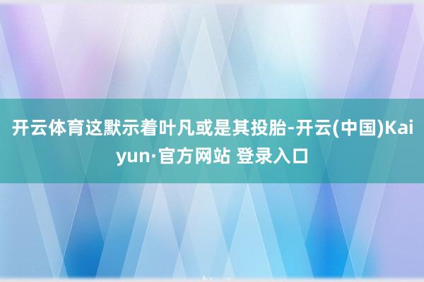 开云体育这默示着叶凡或是其投胎-开云(中国)Kaiyun·官方网站 登录入口
