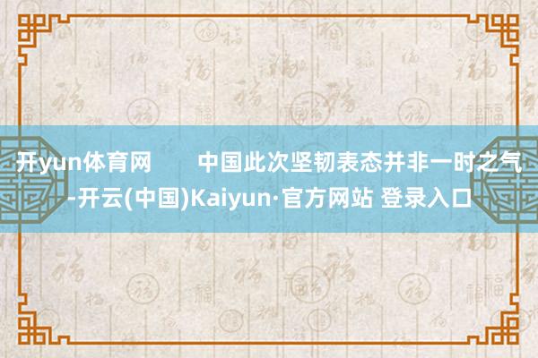 开yun体育网 中国此次坚韧表态并非一时之气-开云(中国)Kaiyun·官方网站 登录入口