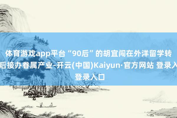 体育游戏app平台 “90后”的胡宜闯在外洋留学转头后接办眷属产业-开云(中国)Kaiyun·官方网站 登录入口